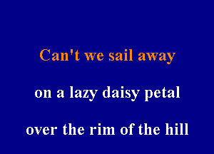 Can't we sail away

on a lazy daisy petal

over the rim of the hill