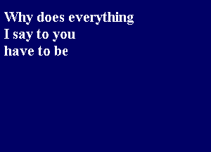 Why does everything
I say to you
have to be