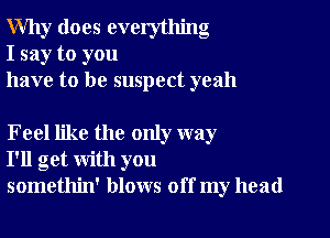 Why does everything
I say to you
have to be suspect yeah

Feel like the only way
I'll get with you
somethin' blows off my head