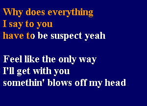 Why does everything
I say to you
have to be suspect yeah

Feel like the only way
I'll get with you
somethin' blows off my head