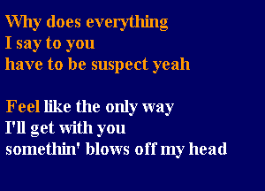 Why does everything
I say to you
have to be suspect yeah

Feel like the only way
I'll get with you
somethin' blows off my head