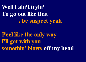 Well I ain't tryin'
To go out like that
, be suspect yeah

Feel like the only way
I'll get with you
somethin' blows off my head