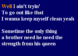 W ell I ain't tryin'
To go out like that
I wanna keep myself clean yeah

Sometime the only thing
a brother need he need the
strength from his queen