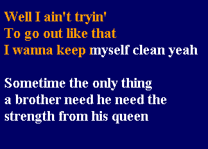 W ell I ain't tryin'
To go out like that
I wanna keep myself clean yeah

Sometime the only thing
a brother need he need the
strength from his queen