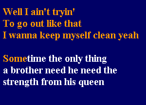 W ell I ain't tryin'
To go out like that
I wanna keep myself clean yeah

Sometime the only thing
a brother need he need the
strength from his queen