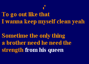 To go out like that
I wanna keep myself clean yeah

Sometime the only thing
a brother need he need the
strength from his queen