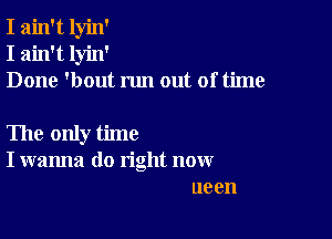 I ain't lyin'
I ain't lyin'
Done 'bout run out of time

The only time
I wanna do right now
ueen