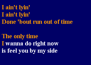 I ain't lyin'
I ain't lyin'
Done 'bout run out of time

The only time
I wanna do right now
is feel you by my side