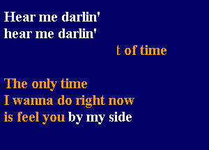 Hear me darlin'
hear me darlin'
t of time

The only time
I wanna do right now
is feel you by my side