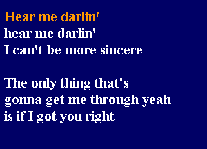 Hear me darlin'
hear me darlin'
I can't be more sincere

The only thing that's
gonna get me through yeah
is if I got you right