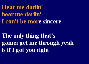 Hear me darlin'
hear me darlin'
I can't be more sincere

The only thing that's
gonna get me through yeah
is if I got you right