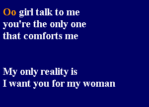 00 girl talk to me
you're the only one
that comforts me

My only reality is
I want you for my woman