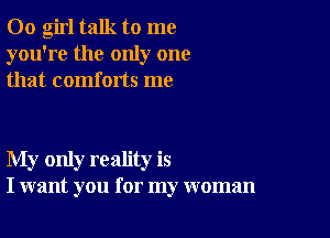 00 girl talk to me
you're the only one
that comforts me

My only reality is
I want you for my woman