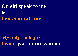 00 girl speak to me

let
that comforts me

My only reality is
I want you for my woman