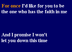 For once I'd like for you to be
the one Who has the faith in me

And I promise I won't
let you down this time