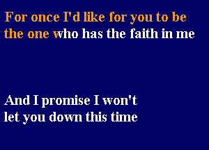 For once I'd like for you to be
the one Who has the faith in me

And I promise I won't
let you down this time