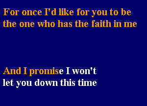 For once I'd like for you to be
the one Who has the faith in me

And I promise I won't
let you down this time