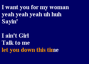 I want you for my woman
yeah yeah yeah uh huh
Sayin'

I ain't Girl
Talk to me
let you down this time