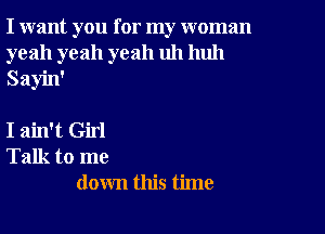 I want you for my woman
yeah yeah yeah uh huh
Sayin'

I ain't Girl
Talk to me
down this time