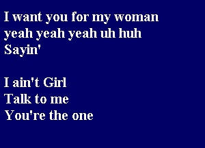 I want you for my woman
yeah yeah yeah uh huh
Sayin'

I ain't Girl
Talk to me
You're the one