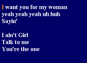 I want you for my woman
yeah yeah yeah uh huh
Sayin'

I ain't Girl
Talk to me
You're the one