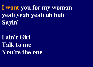 I want you for my woman
yeah yeah yeah uh huh
Sayin'

I ain't Girl
Talk to me
You're the one