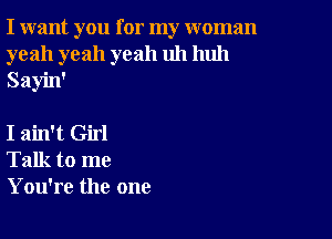 I want you for my woman
yeah yeah yeah uh huh
Sayin'

I ain't Girl
Talk to me
You're the one