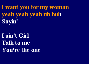 I want you for my woman
yeah yeah yeah uh huh
Sayin'

I ain't Girl
Talk to me
You're the one