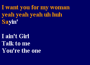 I want you for my woman
yeah yeah yeah uh huh
Sayin'

I ain't Girl
Talk to me
You're the one