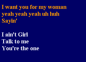 I want you for my woman
yeah yeah yeah uh huh
Sayin'

I ain't Girl
Talk to me
You're the one