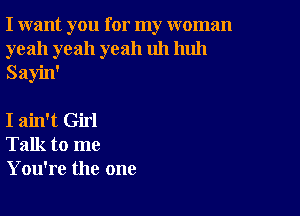 I want you for my woman
yeah yeah yeah uh huh
Sayin'

I ain't Girl
Talk to me
You're the one