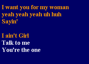 I want you for my woman
yeah yeah yeah uh huh
Sayin'

I ain't Girl
Talk to me
You're the one