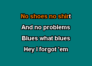 No shoes no shirt
And no problems

Blues what blues

Hey I forgot 'em