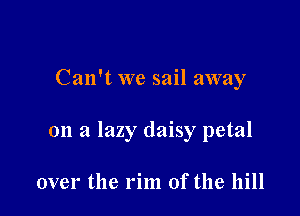 Can't we sail away

on a lazy daisy petal

over the rim of the hill
