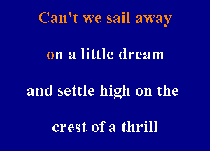 Can't we sail away

on a little dream

and settle high on the

crest of a thrill
