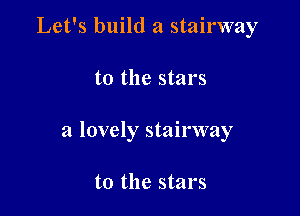 Let's build a stairway

t0 the stars

a lovely stairway

t0 the stars