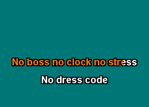 No boss no clock no stress

No dress code