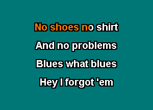 No shoes no shirt
And no problems

Blues what blues

Hey I forgot 'em