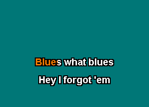 Blues what blues

Hey I forgot 'em