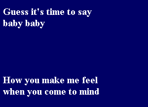 Guess it's time to say
baby baby

How you make me feel
when you come to mind