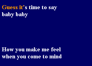 Guess it's time to say
baby baby

How you make me feel
when you come to mind