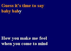 Guess it's time to say
baby baby

How you make me feel
when you come to mind