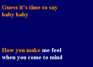 Guess it's time to say
baby baby

How you make me feel
when you come to mind