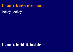 I can't keep my cool
baby baby

I can't hold it inside