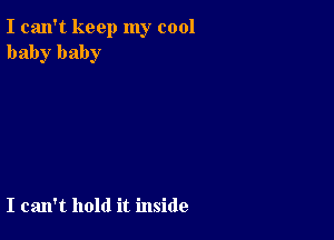 I can't keep my cool
baby baby

I can't hold it inside