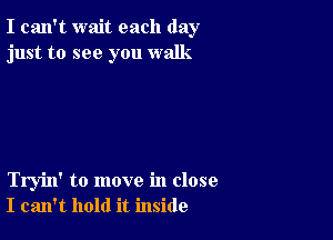 I can't wait each day
just to see you walk

Tryin' to move in close
I can't hold it inside