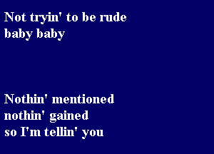 Not tryin' to be rude
baby baby

Nothin' mentioned
nothin' gained
so I'm tellin' you