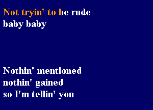 Not tryin' to be rude
baby baby

Nothin' mentioned
nothin' gained
so I'm tellin' you