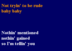 Not tryin' to be rude
baby baby

Nothin' mentioned
nothin' gained
so I'm tellin' you