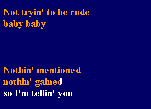 Not tryin' to be rude
baby baby

Nothin' mentioned
nothin' gained
so I'm tellin' you